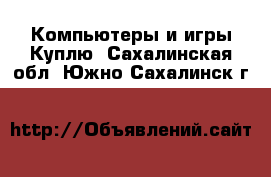 Компьютеры и игры Куплю. Сахалинская обл.,Южно-Сахалинск г.